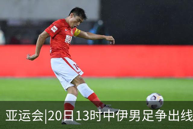 亚运会|20日13时中伊男足争出线权，获胜还得靠“老姜”？